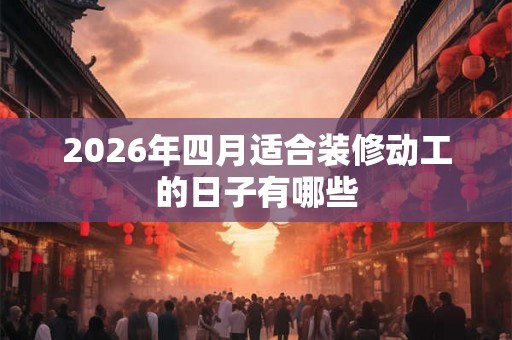 2026年四月适合装修动工的日子有哪些
