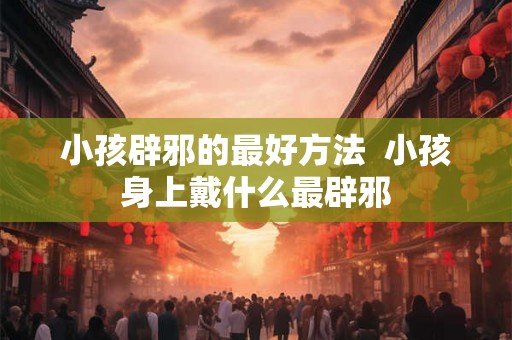 小孩辟邪的最好方法  小孩身上戴什么最辟邪