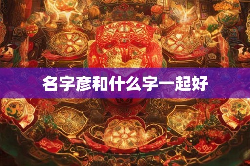 名字彦和什么字一起好