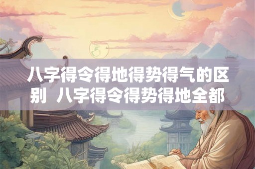 八字得令得地得势得气的区别  八字得令得势得地全都有