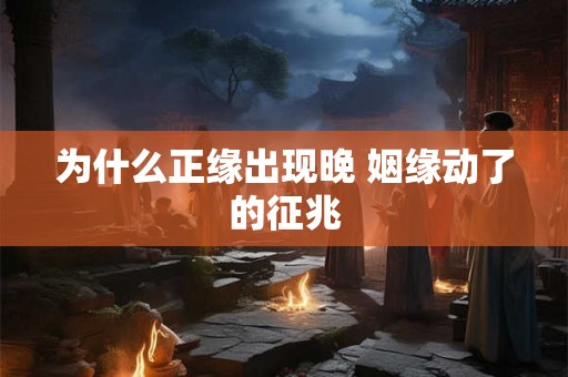 为什么正缘出现晚 姻缘动了的征兆