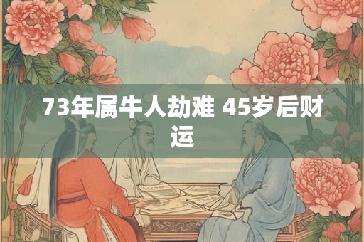 73年属牛人劫难 45岁后财运 73年属牛人劫难 45岁后财运