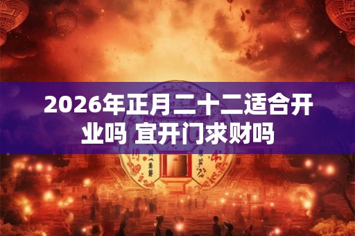 2026年正月二十二适合开业吗 宜开门求财吗