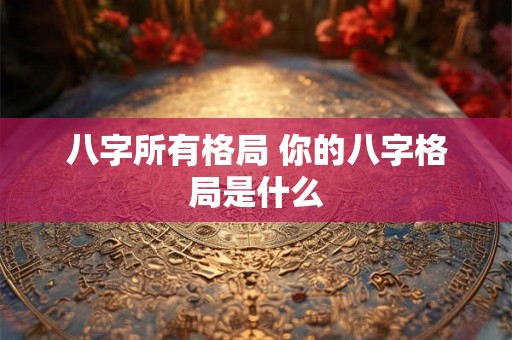 八字所有格局 你的八字格局是什么 八字所有格局 你的八字格局是什么