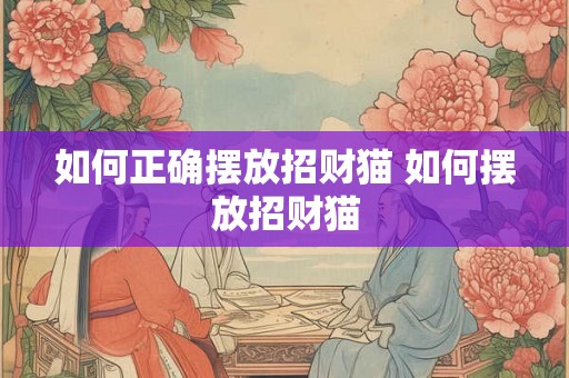 如何正确摆放招财猫 如何摆放招财猫 如何正确摆放招财猫 如何摆放招财猫
