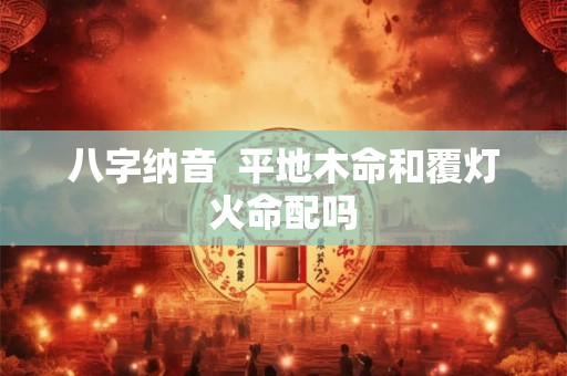 八字纳音 平地木命和覆灯火命配吗 八字纳音 平地木命和覆灯火命配吗