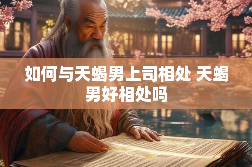 如何与天蝎男上司相处 天蝎男好相处吗