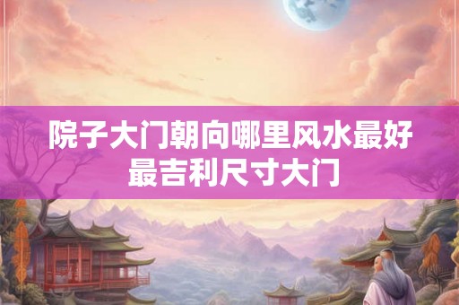 院子大门朝向哪里风水最好 最吉利尺寸大门
