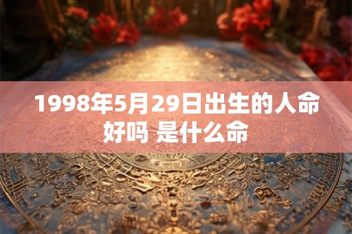 1998年5月29日出生的人命好吗 是什么命 1998年5月29日出生的人命好吗 是什么命