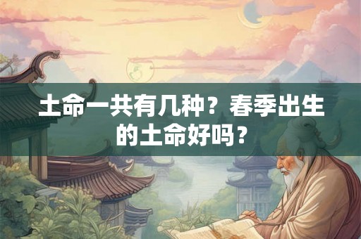 土命一共有几种?春季出生的土命好吗? 土命一共有几种?春季出生的土命好吗?