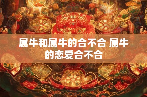 属牛和属牛的合不合 属牛的恋爱合不合 属牛和属牛的合不合 属牛的恋爱合不合