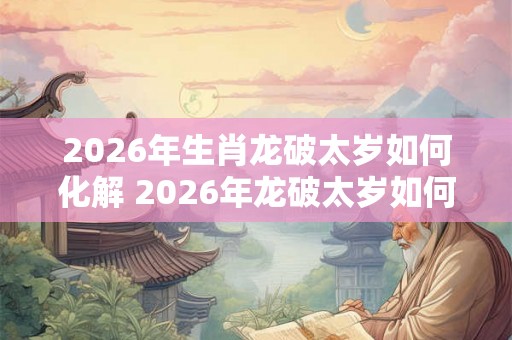 2026年生肖龙破太岁如何化解 2026年龙破太岁如何化解 2026年生肖龙破太岁如何化解 2026年龙破太岁如何化解