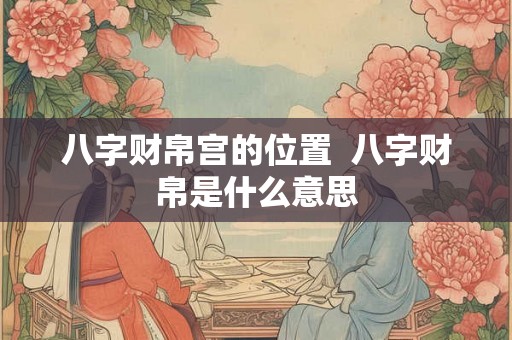 八字财帛宫的位置  八字财帛是什么意思