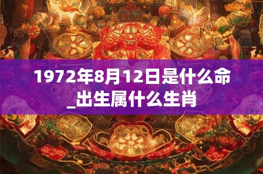 1972年8月12日是什么命_出生属什么生肖