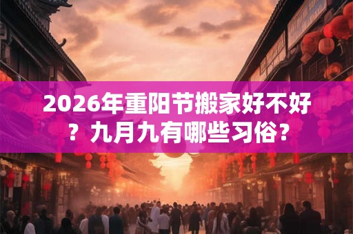 2026年重阳节搬家好不好?九月九有哪些习俗? 2026年重阳节搬家好不好?九月九有哪些习俗?