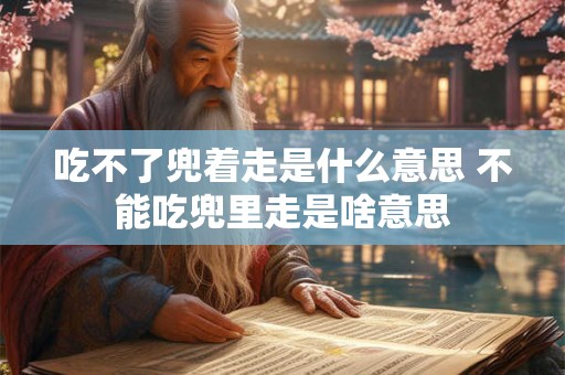 吃不了兜着走是什么意思 不能吃兜里走是啥意思