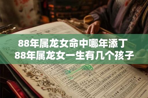 88年属龙女命中哪年添丁 88年属龙女一生有几个孩子