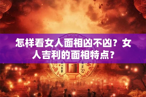 怎样看女人面相凶不凶？女人吉利的面相特点？