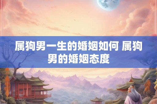 属狗男一生的婚姻如何 属狗男的婚姻态度