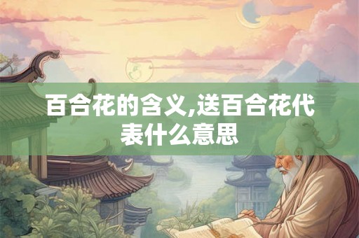 百合花的含义,送百合花代表什么意思 百合花的含义,送百合花代表什么意思
