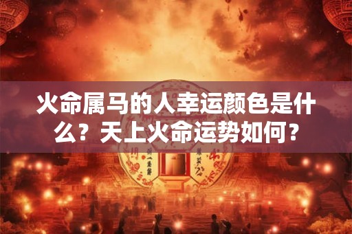 火命属马的人幸运颜色是什么？天上火命运势如何？