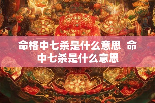 命格中七杀是什么意思  命中七杀是什么意思