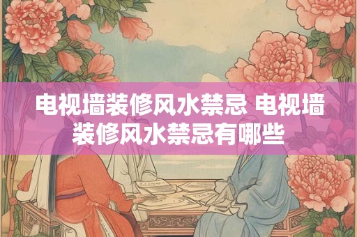 电视墙装修风水禁忌 电视墙装修风水禁忌有哪些
