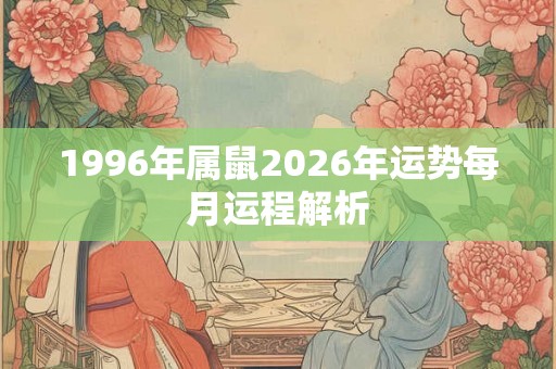 1996年属鼠2026年运势每月运程解析