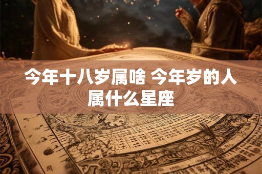 今年十八岁属啥 今年岁的人属什么星座