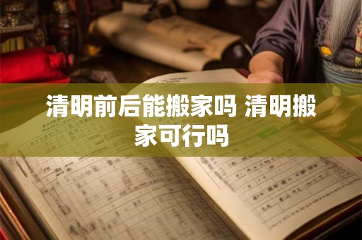 清明前后能搬家吗 清明搬家可行吗