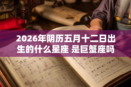 2026年阴历五月十二日出生的什么星座 是巨蟹座吗