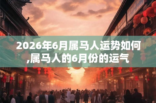 2026年6月属马人运势如何,属马人的6月份的运气