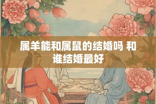 属羊能和属鼠的结婚吗 和谁结婚最好