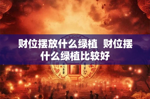 财位摆放什么绿植  财位摆什么绿植比较好