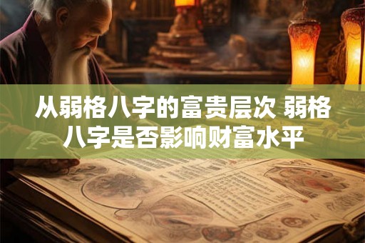 从弱格八字的富贵层次 弱格八字是否影响财富水平 从弱格八字的富贵层次 弱格八字是否影响财富水平