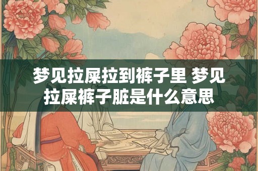 梦见拉屎拉到裤子里 梦见拉屎裤子脏是什么意思 梦见拉屎拉到裤子里 梦见拉屎裤子脏是什么意思