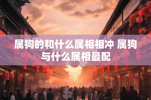 属狗的和什么属相相冲 属狗与什么属相最配