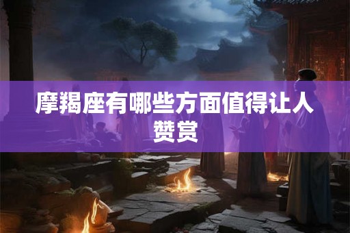 摩羯座有哪些方面值得让人赞赏