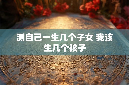 测自己一生几个子女 我该生几个孩子