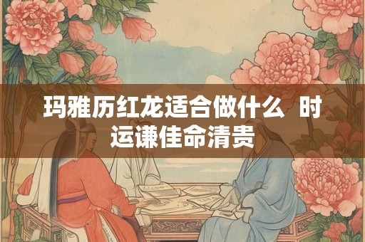 玛雅历红龙适合做什么  时运谦佳命清贵