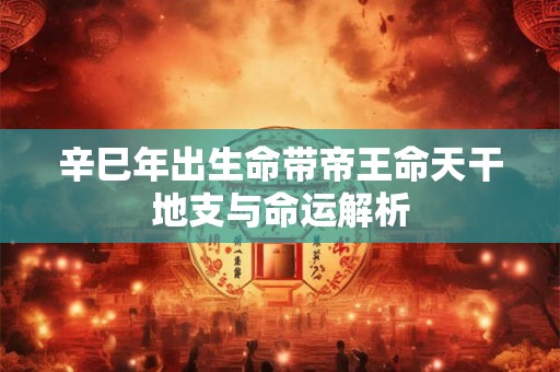 辛巳年出生命带帝王命天干地支与命运解析 辛巳年出生命带帝王命天干地支与命运解析