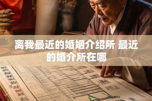 离我最近的婚姻介绍所 最近的婚介所在哪 离我最近的婚姻介绍所 最近的婚介所在哪