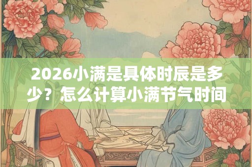 2026小满是具体时辰是多少？怎么计算小满节气时间？