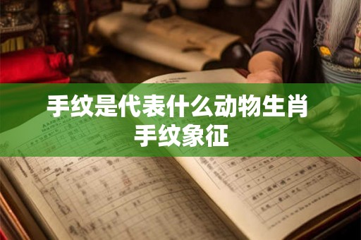 手纹是代表什么动物生肖 手纹象征