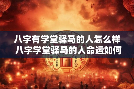 八字有学堂驿马的人怎么样 八字学堂驿马的人命运如何