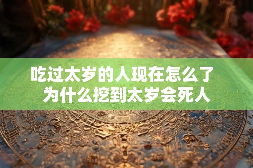 吃过太岁的人现在怎么了 为什么挖到太岁会死人 吃过太岁的人现在怎么了 为什么挖到太岁会死人