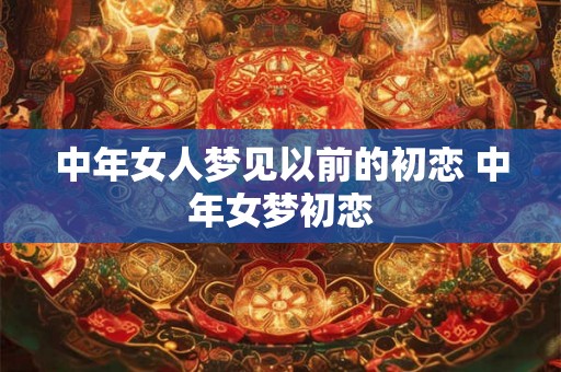 中年女人梦见以前的初恋 中年女梦初恋