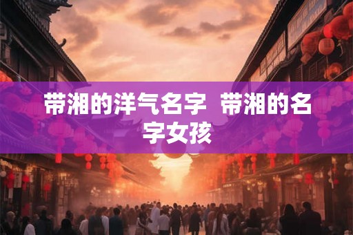 带湘的洋气名字  带湘的名字女孩