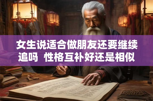 女生说适合做朋友还要继续追吗  性格互补好还是相似好