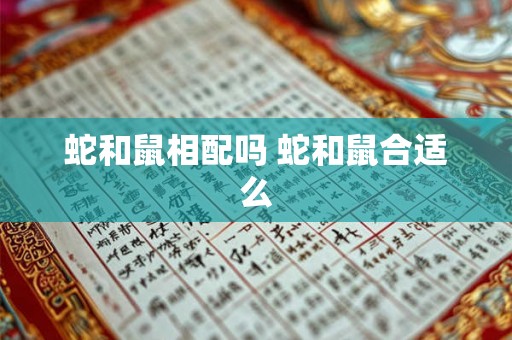 蛇和鼠相配吗 蛇和鼠合适么